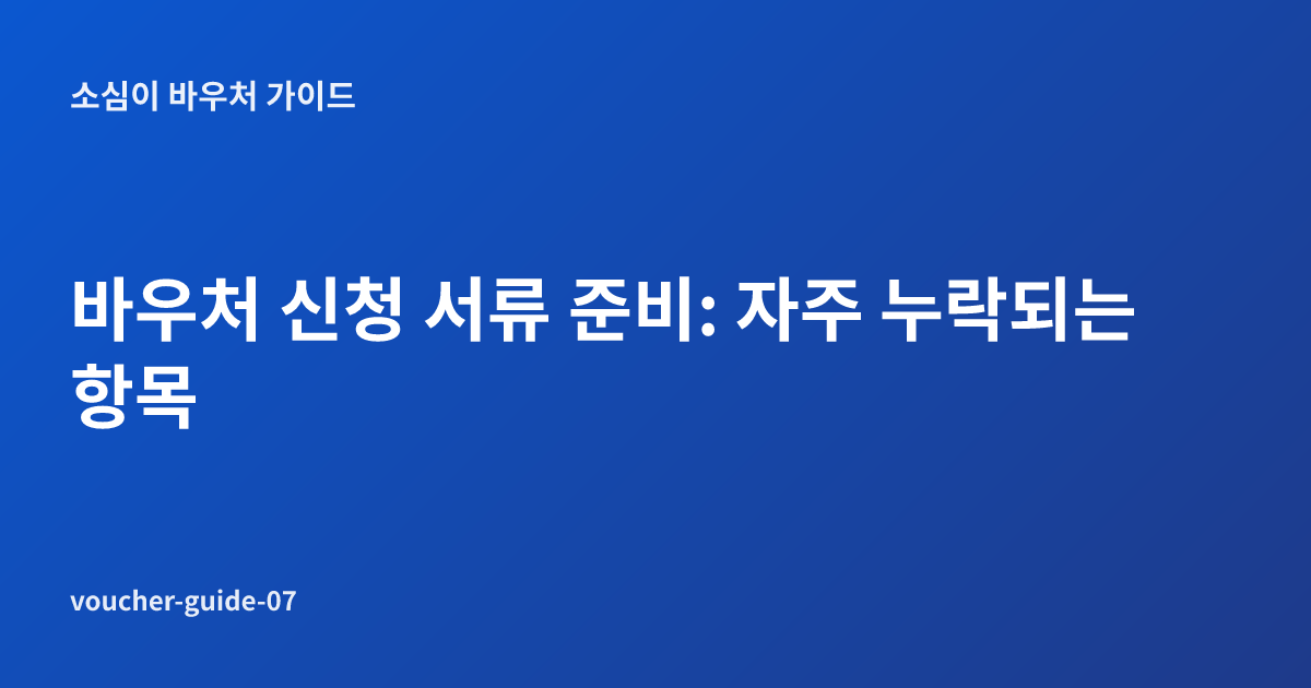 바우처 신청 서류 준비: 자주 누락되는 항목